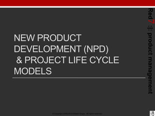 Red7 :|: product management
NEW PRODUCT
DEVELOPMENT (NPD)
& PROJECT LIFE CYCLE
MODELS



       © Copyright 2008-2012 Robe...