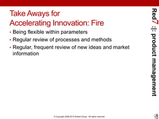 Red7 :|: product management
Take Aways for
Accelerating Innovation: Fire
• Being flexible within parameters
• Regular revi...