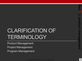 Red7 :|: product management
CLARIFICATION OF
TERMINOLOGY
Product Management
Project Management
Program Management

       ...