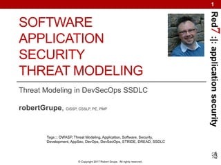 Red7:|:applicationsecurity
© Copyright 2017 Robert Grupe. All rights reserved.
1
SOFTWARE
APPLICATION
SECURITY
THREAT MODELING
Threat Modeling in DevSecOps SSDLC
robertGrupe, CISSP, CSSLP, PE, PMP
Tags :: OWASP, Threat Modeling, Application, Software, Security,
Development, AppSec, DevOps, DevSecOps, STRIDE, DREAD, SSDLC
 