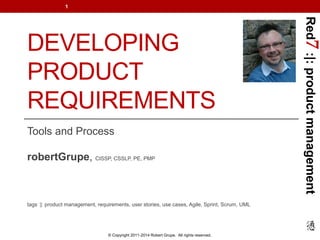 Red7 :|: product management 
DEVELOPING 
PRODUCT 
REQUIREMENTS 
Tools and Process 
robertGrupe, CISSP, CSSLP, PE, PMP 
tags :|: product management, requirements, user stories, use cases, Agile, Sprint, Scrum, UML 
© Copyright 2011-2014 Robert Grupe. All rights reserved. 
1 
 