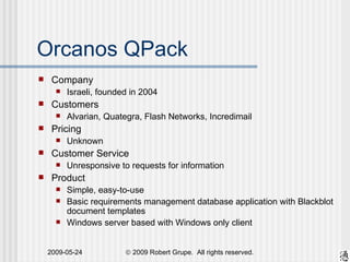 Orcanos QPack Company Israeli, founded in 2004 Customers Alvarian, Quategra, Flash Networks, Incredimail Pricing Unknown Customer Service Unresponsive to requests for information Product Simple, easy-to-use Basic requirements management database application with Blackblot document templates Windows server based with Windows only client 