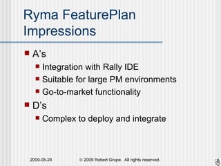 Ryma FeaturePlan Impressions A’s Integration with Rally IDE Suitable for large PM environments Go-to-market functionality D’s Complex to deploy and integrate 
