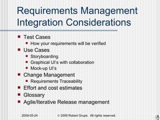 Requirements Management Integration Considerations Test Cases How your requirements will be verified Use Cases Storyboarding Graphical UI’s with collaboration Mock-up UI’s Change Management Requirements Traceability Effort and cost estimates Glossary Agile/Iterative Release management 