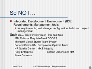 So NOT…  Integrated Development Environment (IDE) Requirements Management tools  for requirements, test, change, configuration, build, and project management Such as…  (see Forrester report - free from IBM) IBM Rational RequisitePro & DOORS Microsoft Visual Studio Team System Borland CaliberRM Compuware Optimal Trace HP Quality Center MKS Integrity Rally Enterprise Serena Dimensions RM Jama Countour 