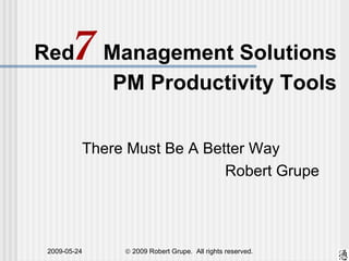 Red 7  Management Solutions PM Productivity Tools There Must Be A Better Way Robert Grupe 