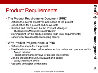 Red7 :|: product management
Product Requirements
• The Product Requirements Document (PRD)
   • Defines the overall object...