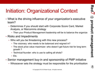 Red7 :|: product management
Initiation: Organizational Context
• What is the driving influence of your organization’s exec...