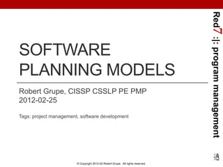 Red7 :|: program management
SOFTWARE
PLANNING MODELS
Robert Grupe, CISSP CSSLP PE PMP
2012-02-25

Tags: project management, software development




                        © Copyright 2012-02 Robert Grupe. All rights reserved.
 