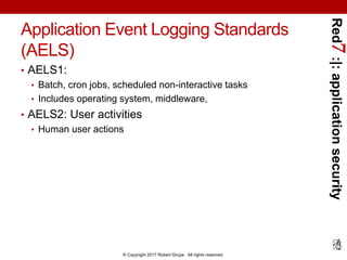 Red7:|:applicationsecurity
© Copyright 2017 Robert Grupe. All rights reserved.
Application Event Logging Standards
(AELS)
• AELS1:
• Batch, cron jobs, scheduled non-interactive tasks
• Includes operating system, middleware,
• AELS2: User activities
• Human user actions
 