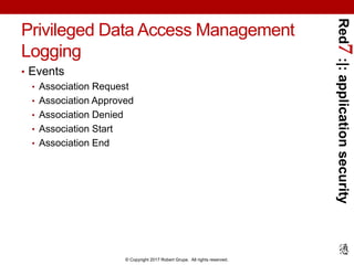 Red7:|:applicationsecurity
© Copyright 2017 Robert Grupe. All rights reserved.
Privileged Data Access Management
Logging
• Events
• Association Request
• Association Approved
• Association Denied
• Association Start
• Association End
 
