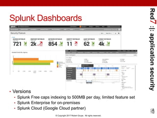Red7:|:applicationsecurity
© Copyright 2017 Robert Grupe. All rights reserved.
Splunk Dashboards
• Versions
• Splunk Free caps indexing to 500MB per day, limited feature set
• Splunk Enterprise for on-premises
• Splunk Cloud (Google Cloud partner)
 