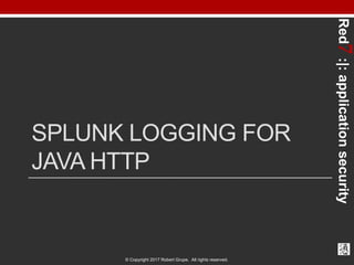 Red7:|:applicationsecurity
© Copyright 2017 Robert Grupe. All rights reserved.
SPLUNK LOGGING FOR
JAVA HTTP
 
