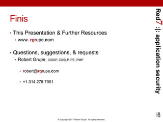 Red7:|:applicationsecurity
© Copyright 2017 Robert Grupe. All rights reserved.
Finis
• This Presentation & Further Resources
• www. rgrupe.com
• Questions, suggestions, & requests
• Robert Grupe, CISSP, CSSLP, PE, PMP
• robert@rgrupe.com
• +1.314.278.7901
 