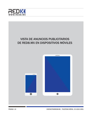 PÁGINA 13 CONTACTO@RED8.MX / TELÉFONO MÓVIL: 33 1019 1921
VISTA DE ANUNCIOS PUBLICITARIOS
DE RED8.MX EN DISPOSITIVOS MÓVILES
 