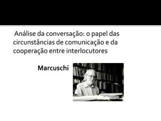 Análise da conversação: o papel das
circunstâncias de comunicação e da
cooperação entre interlocutores
Marcuschi
 