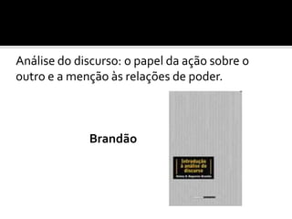 Análise do discurso: o papel da ação sobre o
outro e a menção às relações de poder.
Brandão
 