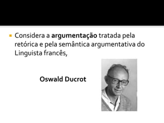  Considera a argumentação tratada pela
retórica e pela semântica argumentativa do
Linguista francês,
Oswald Ducrot
 