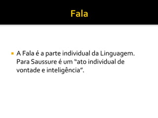  A Fala é a parte individual da Linguagem.
Para Saussure é um “ato individual de
vontade e inteligência”.
 