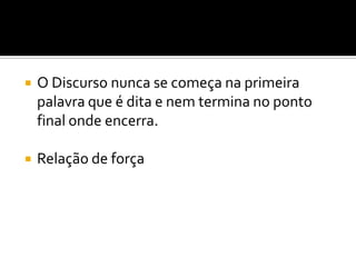  O Discurso nunca se começa na primeira
palavra que é dita e nem termina no ponto
final onde encerra.
 Relação de força
 