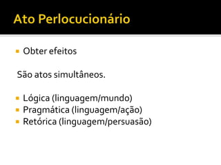  Obter efeitos
São atos simultâneos.
 Lógica (linguagem/mundo)
 Pragmática (linguagem/ação)
 Retórica (linguagem/persuasão)
 