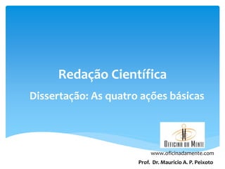 Redação Científica
Dissertação: As quatro ações básicas

www.oficinadamente.com
Prof. Dr. Mauricio A. P. Peixoto

 