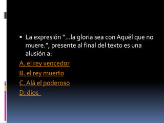  La expresión “…la gloria sea con Aquél que no
muere.”, presente al final del texto es una
alusión a:
A. el rey vencedor
B. el rey muerto
C. Alá el poderoso
D. dios
 