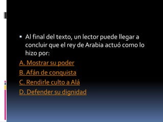  Al final del texto, un lector puede llegar a
concluir que el rey de Arabia actuó como lo
hizo por:
A. Mostrar su poder
B. Afán de conquista
C. Rendirle culto a Alá
D. Defender su dignidad
 