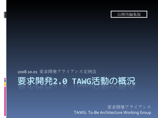 2008.10.01  要求開発アライアンス定例会 要求開発アライアンス TAWG: To-Be Architecture Working Group 公開用編集版 