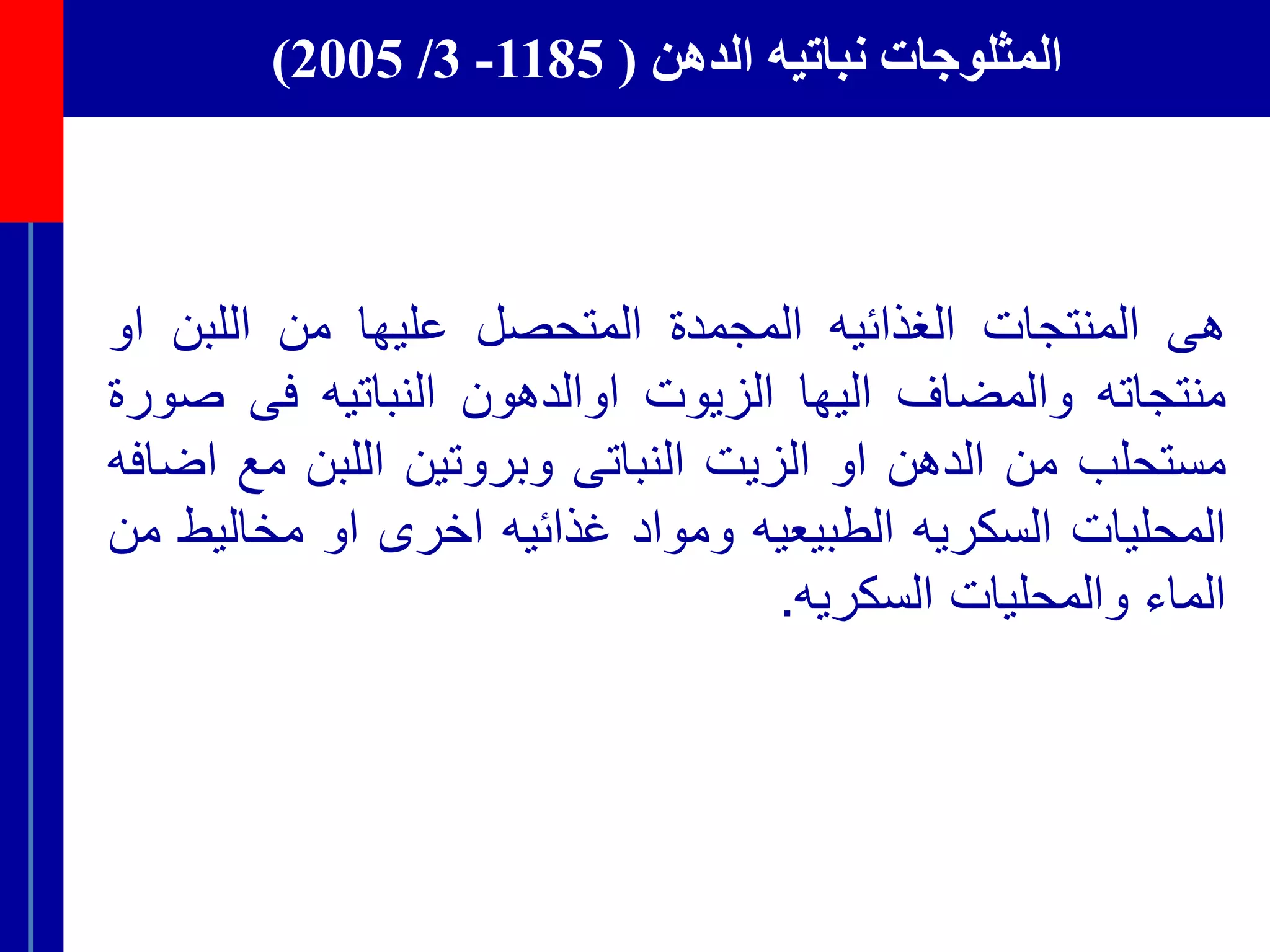 ‫الدهن‬ ‫نباتيه‬ ‫المثلوجات‬(1185-3/2005)
‫هى‬‫المنتجات‬‫الغذائيه‬‫المجمدة‬‫المتحصل‬‫عليها‬‫من‬‫اللبن‬‫ا‬‫و‬
‫منتجاته‬‫والمضاف‬‫اليها‬‫الزيوت‬‫اوالدهون‬‫النباتيه‬‫فى‬‫ص‬‫ورة‬
‫مستحلب‬‫من‬‫الدهن‬‫او‬‫الزيت‬‫النباتى‬‫وبروتين‬‫اللبن‬‫مع‬‫اضافه‬
‫المحليات‬‫السكريه‬‫الطبيعيه‬‫ومواد‬‫غذائيه‬‫اخرى‬‫او‬‫مخالي‬‫ط‬‫من‬
‫الماء‬‫والمحليات‬‫السكريه‬.
 