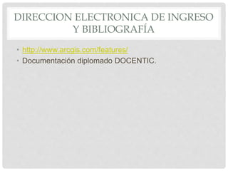 DIRECCION ELECTRONICA DE INGRESO
Y BIBLIOGRAFÍA
• http://www.arcgis.com/features/
• Documentación diplomado DOCENTIC.
 