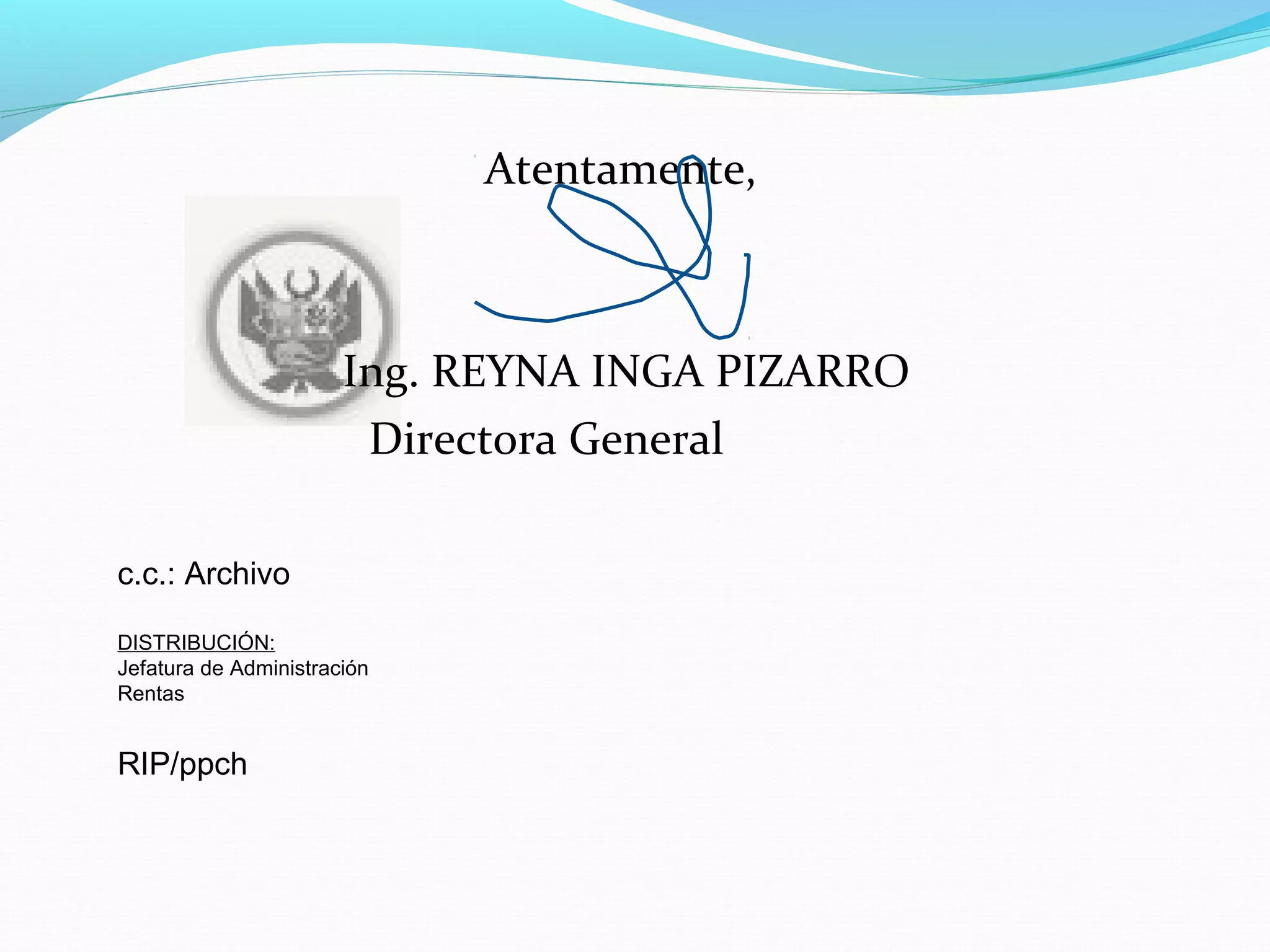 Atentamente,



                       Ing. REYNA INGA PIZARRO
                        Directora General

c.c.: Archivo

DISTRIBUCIÓN:
Jefatura de Administración
Rentas


RIP/ppch
 