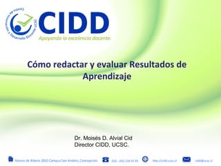 Cómo redactar y evaluar Resultados de 
Aprendizaje 
Dr. Moisés D. Alvial Cid 
Director CIDD, UCSC. 
 