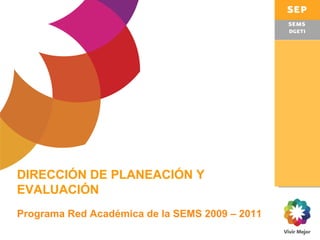 DIRECCIÓN DE PLANEACIÓN Y EVALUACIÓN Programa Red Académica de la SEMS 2009 – 2011   