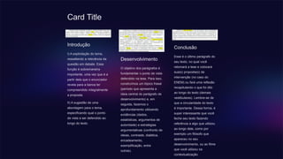 Card Title
Introdução
I) A explicitação do tema,
ressaltando a relevância da
questão em debate. Essa
função é sobremaneira
importante, uma vez que é a
partir dela que o enunciador
revela para a banca ter
compreendido integralmente
a proposta.
II) A sugestão de uma
abordagem para o tema,
especificando qual o ponto
de vista a ser defendido ao
longo do texto.
Desenvolvimento
O objetivo dos parágrafos é
fundamentar o ponto de vista
defendido na tese. Para isso,
construímos um tópico frasal
(período que apresenta a
ideia central do parágrafo de
desenvolvimento) e, em
seguida, fazemos o
aprofundamento utilizando
evidências (dados,
estatísticas, argumentos de
autoridade) e estratégias
argumentativas (confronto de
ideias, contraste, dialética,
encadeamento,
exemplificação, entre
outras).
Conclusão
Esse é o último parágrafo do
seu texto, no qual você
retomará a tese e colocará
sua(s) proposta(s) de
intervenção (no caso do
ENEM) ou fará uma reflexão
recapitulando o que foi dito
ao longo do texto (demais
vestibulares). Lembre-se de
que a circularidade do texto
é importante. Dessa forma, é
super interessante que você
feche seu texto fazendo
referência a algo que utilizou
ao longo dele, como por
exemplo um filósofo que
apareceu no seu
desenvolvimento, ou ao filme
que você utilizou na
contextualização.
 