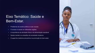 Eixo Temático: Saúde e
Bem-Estar.
• Problemas de saúde pública e suas causas
• O acesso à saúde em diferentes regiões
• A importância da atividade física e da alimentação saudável
• Saúde mental e os desafios da sociedade moderna
• O papel da medicina preventiva na promoção do bem-estar
 