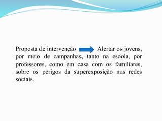 Proposta de intervenção Alertar os jovens,
por meio de campanhas, tanto na escola, por
professores, como em casa com os familiares,
sobre os perigos da superexposição nas redes
sociais.
 