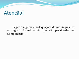 Atenção!
Seguem algumas inadequações do uso linguístico
ao registro formal escrito que são penalizadas na
Competência 1.
 