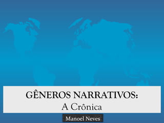 GÊNEROS NARRATIVOS:
A Crônica
Manoel	Neves
 