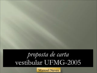 proposta de carta
vestibular UFMG-2005
Manoel	Neves
 