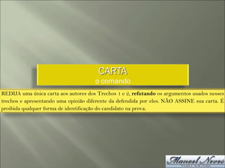 CARTA
o comando
REDIJA uma única carta aos autores dos Trechos 1 e 2, refutando os argumentos usados nesses
trechos e apresentando uma opinião diferente da defendida por eles. NÃO ASSINE sua carta. É
proibida qualquer forma de identificação do candidato na prova.
 