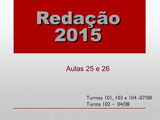 RedaçãoRedação
20152015
Aulas 25 e 26
Turmas 101, 103 e 104 -07/08
Turma 102 – 04/08
 
