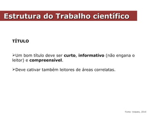 TÍTULO
Um bom título deve ser curto, informativo (não engana o
leitor) e compreensível.
Deve cativar também leitores de áreas correlatas.
Estrutura do Trabalho científicoEstrutura do Trabalho científico
Fonte: Volpato, 2010
 