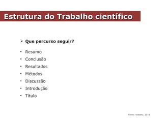 Estrutura do Trabalho científicoEstrutura do Trabalho científico
 Que percurso seguir?
• Resumo
• Conclusão
• Resultados
• Métodos
• Discussão
• Introdução
• Título
Fonte: Volpato, 2010
 