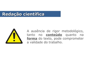 A ausência de rigor metodológico,
tanto no conteúdo quanto na
forma do texto, pode comprometer
a validade do trabalho.
Redação científicaRedação científica
 