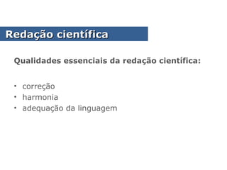 Qualidades essenciais da redação científica:
• correção
• harmonia
• adequação da linguagem
Redação científicaRedação científica
 