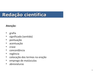 Atenção:
• grafia
• significado (sentido)
• pontuação
• acentuação
• crase
• concordância
• regência
• colocação dos termos na oração
• emprego de maiúsculas
• abreviaturas
Redação científicaRedação científica
30
 