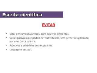 EVITAR
• Dizer o mesmo duas vezes, com palavras diferentes.
• Várias palavras que podem ser substituídas, sem perder o significado,
por uma única palavra.
• Adjetivos e advérbios desnecessários.
• Linguagem pessoal.
Escrita científicaEscrita científica
 