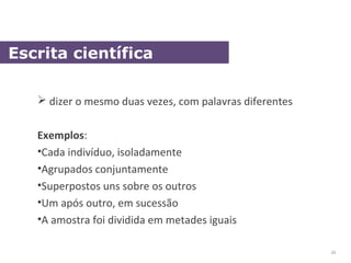  dizer o mesmo duas vezes, com palavras diferentes
Exemplos:
•Cada indivíduo, isoladamente
•Agrupados conjuntamente
•Superpostos uns sobre os outros
•Um após outro, em sucessão
•A amostra foi dividida em metades iguais
Escrita científica
35
 