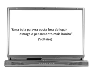“Uma bela palavra posta fora do lugar
estraga o pensamento mais bonito”.
(Voltaire)
 